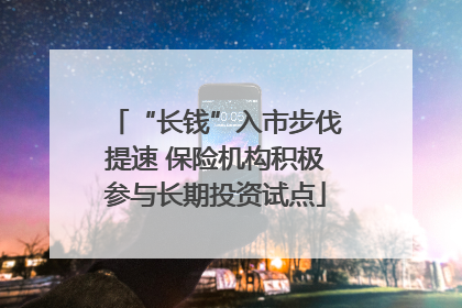 “长钱”入市步伐提速 保险机构积极参与长期投资试点
