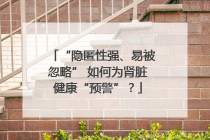 “隐匿性强、易被忽略” 如何为肾脏健康“预警”？