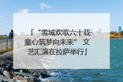 “雪域欢歌六十载·童心筑梦向未来” 文艺汇演在拉萨举行