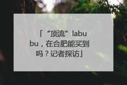 “顶流”labubu，在合肥能买到吗？记者探访