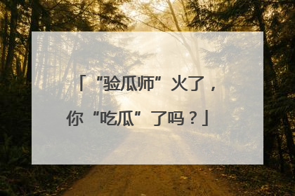 “验瓜师”火了，你“吃瓜”了吗？