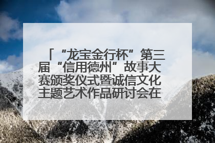 “龙宝金行杯”第三届“信用德州”故事大赛颁奖仪式暨诚信文化主题艺术作品研讨会在山东德州举办