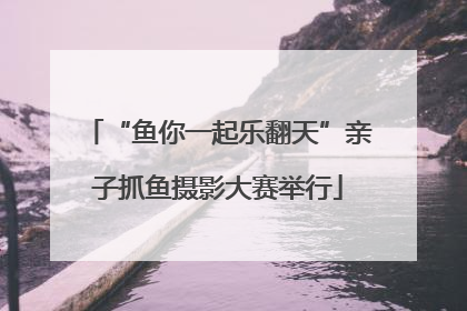 “鱼你一起乐翻天”亲子抓鱼摄影大赛举行