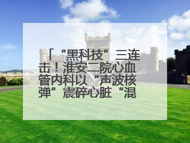 “黑科技”三连击！淮安二院心血管内科以“声波核弹”震碎心脏“混凝土”，七旬老人重获“心”生