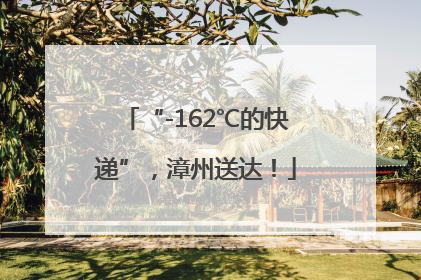 “-162℃的快递”，漳州送达！