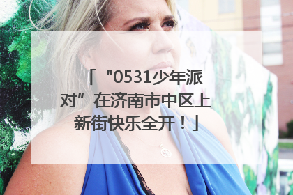 “0531少年派对”在济南市中区上新街快乐全开！