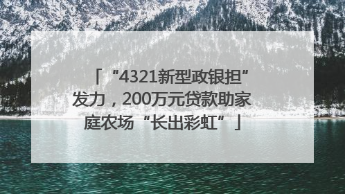 “4321新型政银担”发力，200万元贷款助家庭农场“长出彩虹”