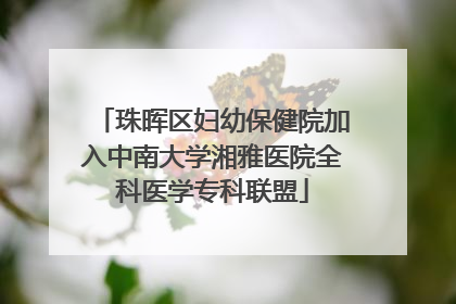 珠晖区妇幼保健院加入中南大学湘雅医院全科医学专科联盟