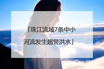 珠江流域7条中小河流发生超警洪水