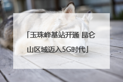玉珠峰基站开通 昆仑山区域迈入5G时代
