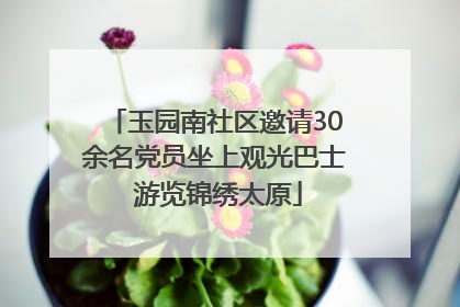 玉园南社区邀请30余名党员坐上观光巴士 游览锦绣太原