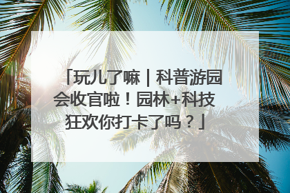 玩儿了嘛｜科普游园会收官啦！园林+科技狂欢你打卡了吗？