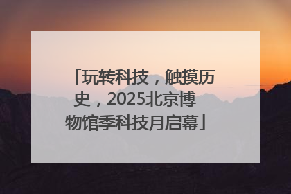 玩转科技，触摸历史，2025北京博物馆季科技月启幕