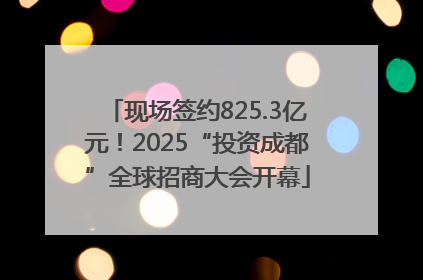 现场签约825.3亿元！2025“投资成都”全球招商大会开幕