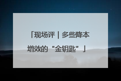 现场评｜多些降本增效的“金钥匙”