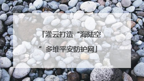 灌云打造“海陆空”多维平安防护网