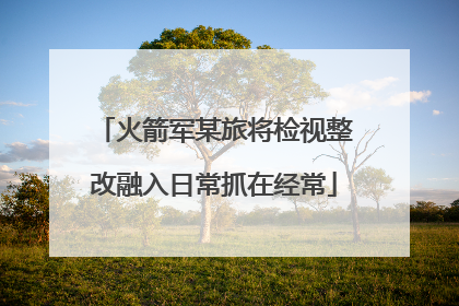 火箭军某旅将检视整改融入日常抓在经常