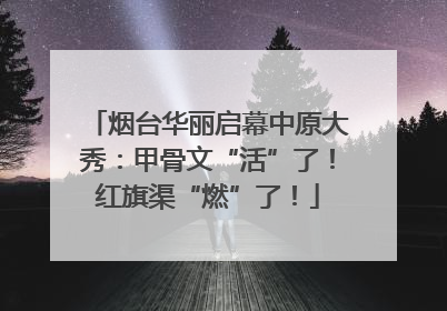 烟台华丽启幕中原大秀：甲骨文“活”了！红旗渠“燃”了！