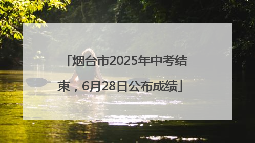 烟台市2025年中考结束，6月28日公布成绩