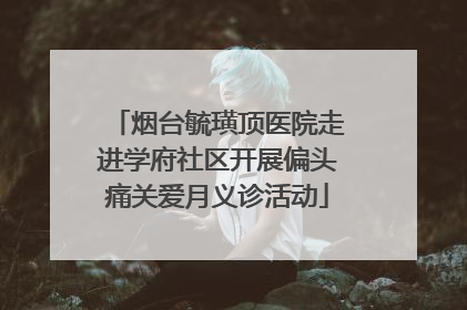 烟台毓璜顶医院走进学府社区开展偏头痛关爱月义诊活动