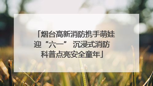 烟台高新消防携手萌娃迎“六一” 沉浸式消防科普点亮安全童年