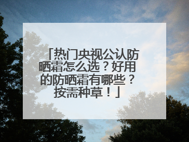 热门央视公认防晒霜怎么选？好用的防晒霜有哪些？按需种草！