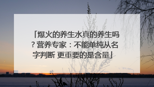 爆火的养生水真的养生吗？营养专家：不能单纯从名字判断 更重要的是含量