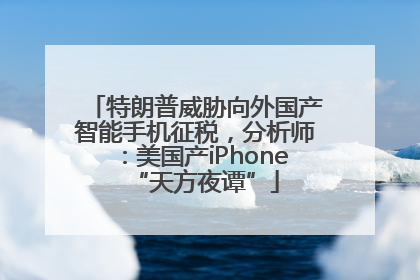 特朗普威胁向外国产智能手机征税，分析师：美国产iPhone“天方夜谭”