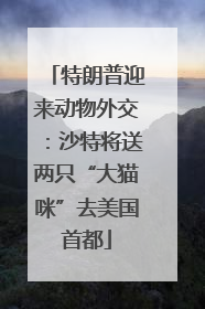 特朗普迎来动物外交：沙特将送两只“大猫咪”去美国首都