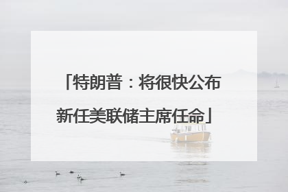特朗普：将很快公布新任美联储主席任命