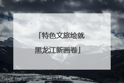 特色文旅绘就黑龙江新画卷