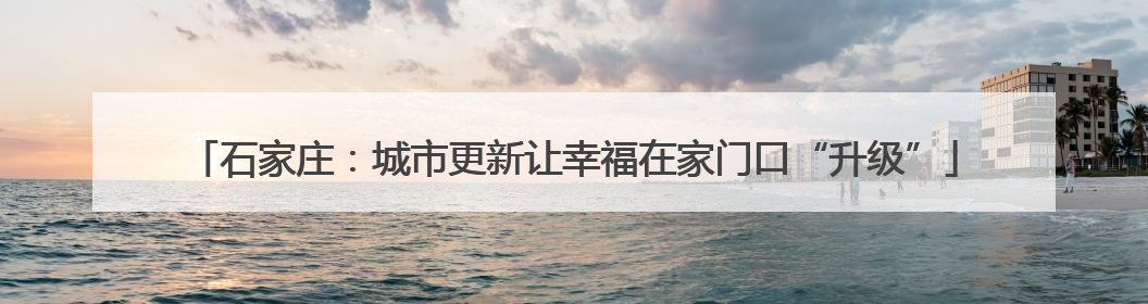 石家庄：城市更新让幸福在家门口“升级”