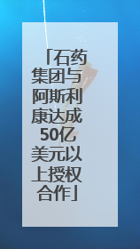 石药集团与阿斯利康达成50亿美元以上授权合作