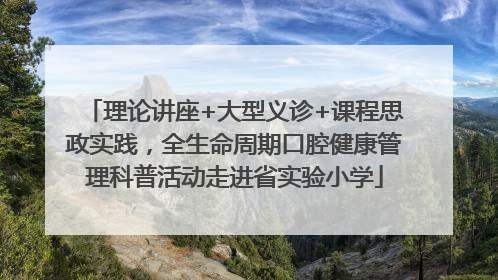 理论讲座+大型义诊+课程思政实践，全生命周期口腔健康管理科普活动走进省实验小学