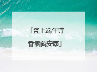 瓷上端午诗 香囊藏安康