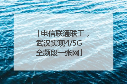电信联通联手，武汉实现4/5G全频段一张网