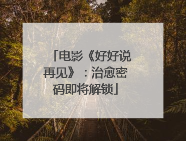 电影《好好说再见》：治愈密码即将解锁