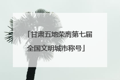 甘肃五地荣膺第七届全国文明城市称号