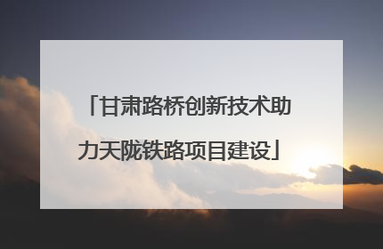 甘肃路桥创新技术助力天陇铁路项目建设