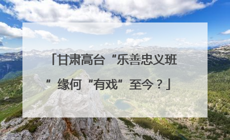 甘肃高台“乐善忠义班”缘何“有戏”至今？