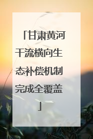甘肃黄河干流横向生态补偿机制完成全覆盖