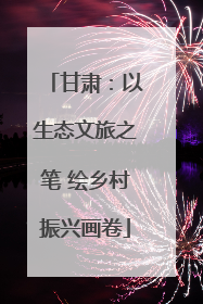 甘肃：以生态文旅之笔 绘乡村振兴画卷