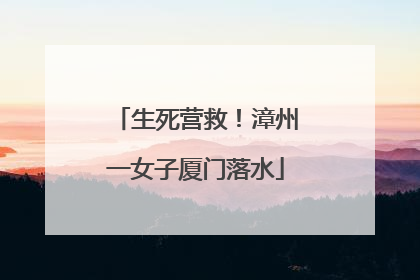 生死营救！漳州一女子厦门落水