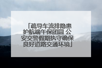 疏导车流排隐患 护航端午保团圆 公安交警假期执守确保良好道路交通环境