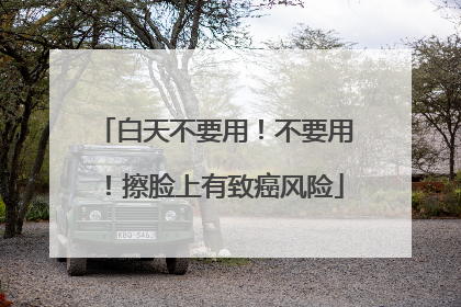 白天不要用！不要用！擦脸上有致癌风险