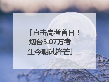 直击高考首日！烟台3.07万考生今朝试锋芒