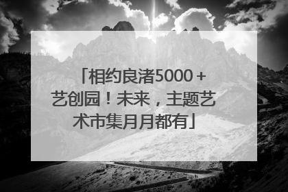相约良渚5000＋艺创园！未来，主题艺术市集月月都有