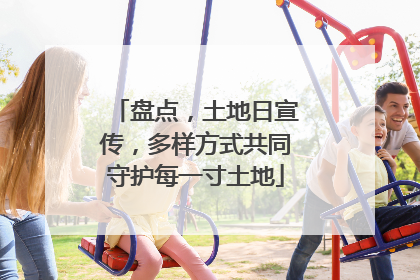 盘点，土地日宣传，多样方式共同守护每一寸土地