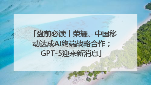 盘前必读丨荣耀、中国移动达成AI终端战略合作；GPT-5迎来新消息