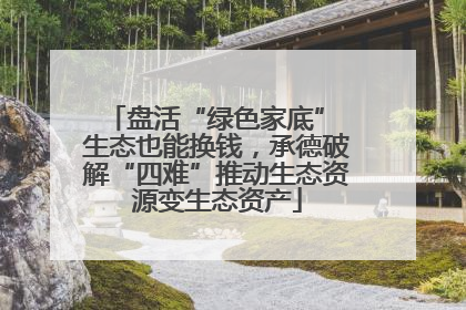 盘活“绿色家底” 生态也能换钱，承德破解“四难”推动生态资源变生态资产
